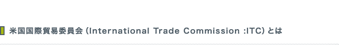 米国国際貿易委員会（International Trade Commission :ITC）とは